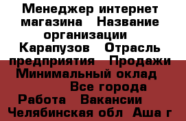 Менеджер интернет-магазина › Название организации ­ Карапузов › Отрасль предприятия ­ Продажи › Минимальный оклад ­ 30 000 - Все города Работа » Вакансии   . Челябинская обл.,Аша г.